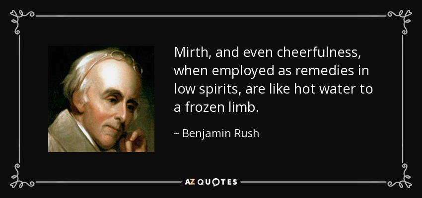 Mirth, and even cheerfulness, when employed as remedies in low spirits, are like hot water to a frozen limb. - Benjamin Rush