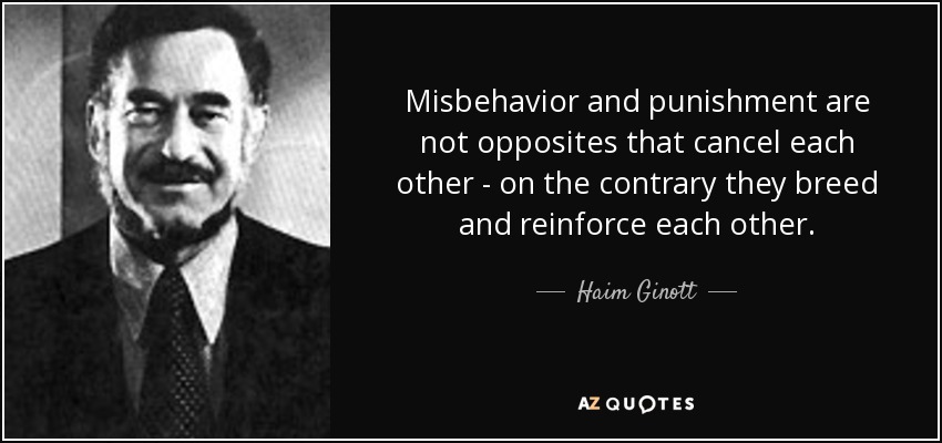 Misbehavior and punishment are not opposites that cancel each other - on the contrary they breed and reinforce each other. - Haim Ginott