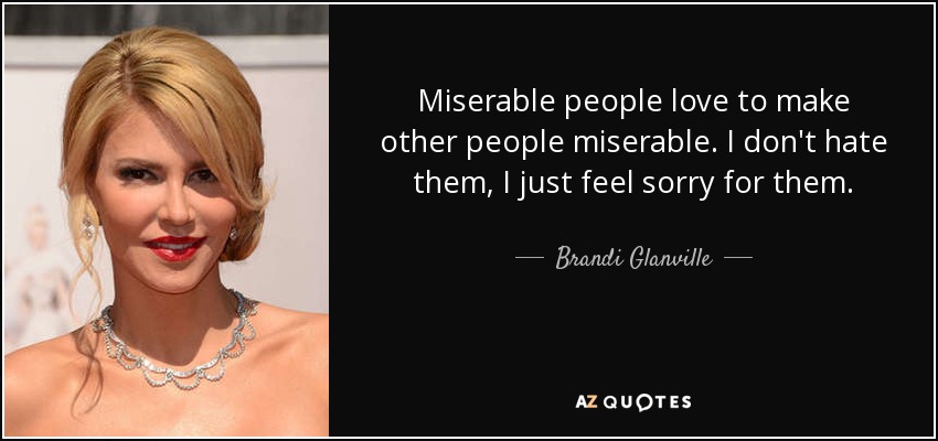 Miserable people love to make other people miserable. I don't hate them, I just feel sorry for them. - Brandi Glanville
