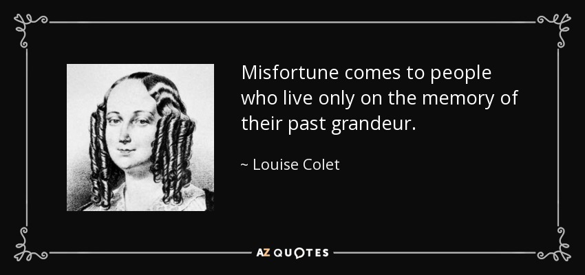 Misfortune comes to people who live only on the memory of their past grandeur. - Louise Colet