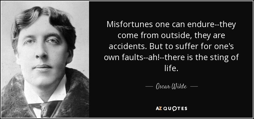 Misfortunes one can endure--they come from outside, they are accidents. But to suffer for one's own faults--ah!--there is the sting of life. - Oscar Wilde