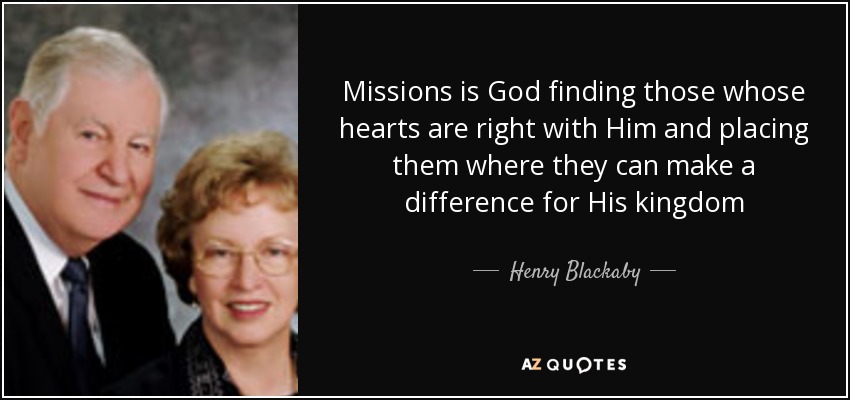 Missions is God finding those whose hearts are right with Him and placing them where they can make a difference for His kingdom - Henry Blackaby