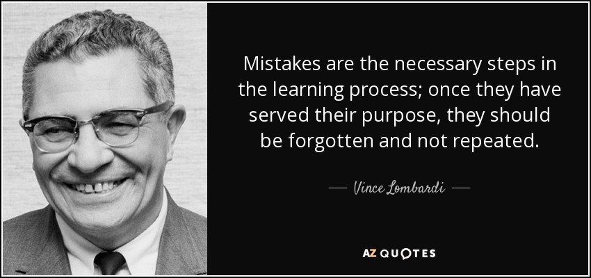 Mistakes are the necessary steps in the learning process; once they have served their purpose, they should be forgotten and not repeated. - Vince Lombardi