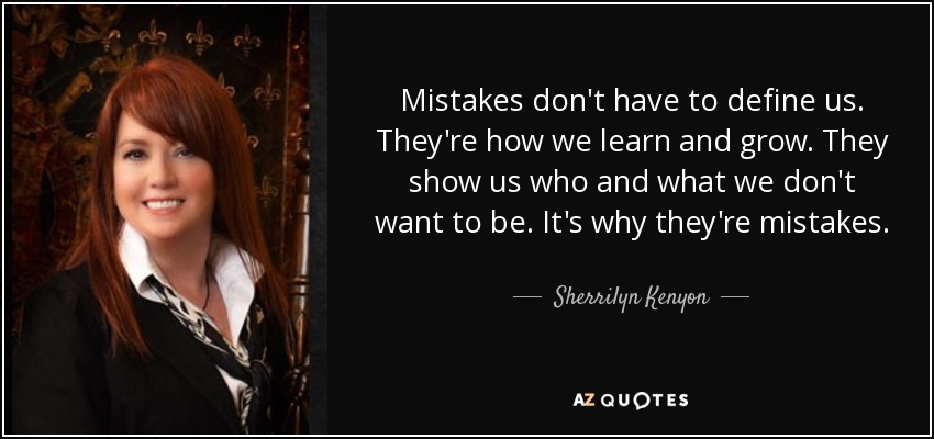 Mistakes don't have to define us. They're how we learn and grow. They show us who and what we don't want to be. It's why they're mistakes. - Sherrilyn Kenyon
