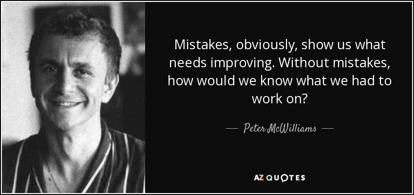 Mistakes, obviously, show us what needs improving. Without mistakes, how would we know what we had to work on? - Peter McWilliams