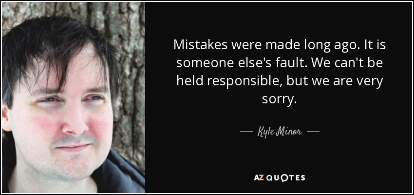 Mistakes were made long ago. It is someone else's fault. We can't be held responsible, but we are very sorry. - Kyle Minor