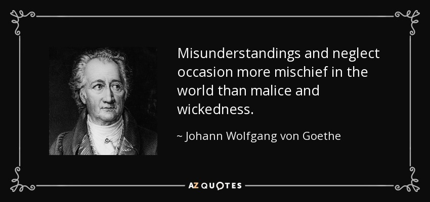 Misunderstandings and neglect occasion more mischief in the world than malice and wickedness. - Johann Wolfgang von Goethe