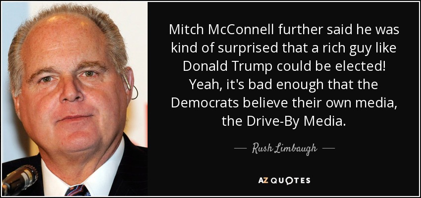 Mitch McConnell further said he was kind of surprised that a rich guy like Donald Trump could be elected! Yeah, it's bad enough that the Democrats believe their own media, the Drive-By Media. - Rush Limbaugh