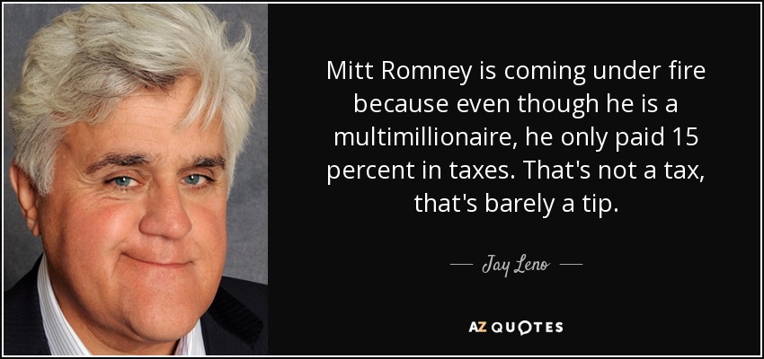 Mitt Romney is coming under fire because even though he is a multimillionaire, he only paid 15 percent in taxes. That's not a tax, that's barely a tip. - Jay Leno