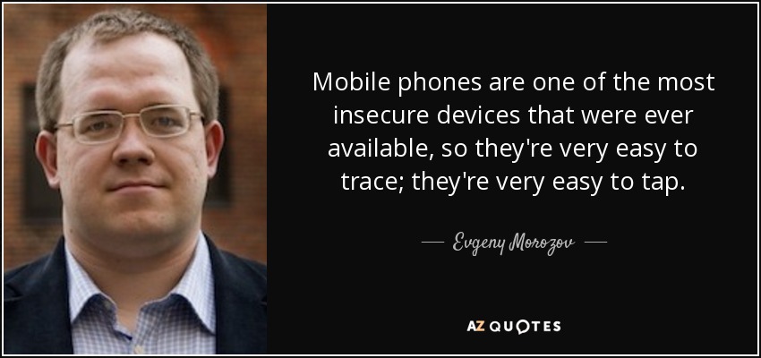Mobile phones are one of the most insecure devices that were ever available, so they're very easy to trace; they're very easy to tap. - Evgeny Morozov