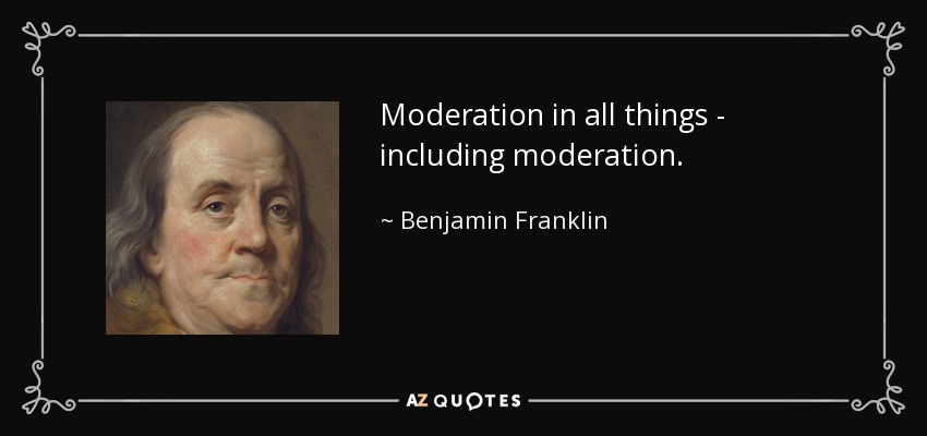 Moderation in all things - including moderation. - Benjamin Franklin