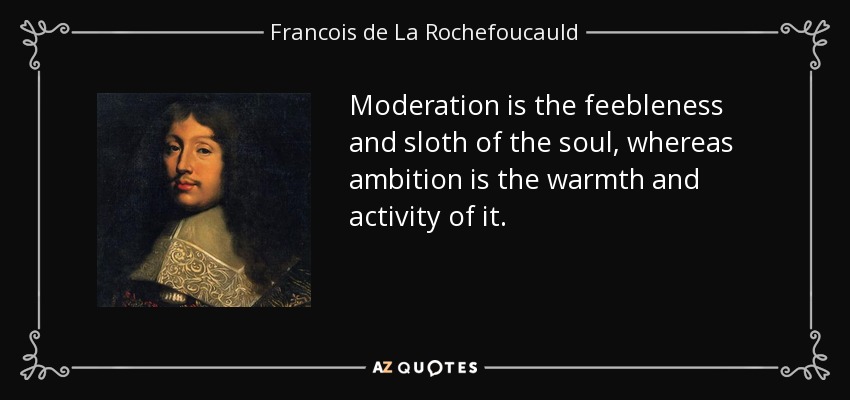 Moderation is the feebleness and sloth of the soul, whereas ambition is the warmth and activity of it. - Francois de La Rochefoucauld
