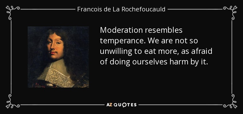 Moderation resembles temperance. We are not so unwilling to eat more, as afraid of doing ourselves harm by it. - Francois de La Rochefoucauld