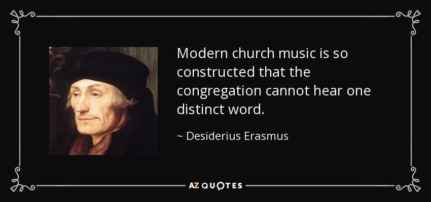 Modern church music is so constructed that the congregation cannot hear one distinct word. - Desiderius Erasmus