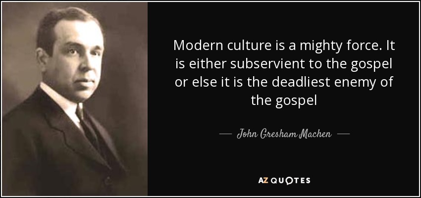 Modern culture is a mighty force. It is either subservient to the gospel or else it is the deadliest enemy of the gospel - John Gresham Machen