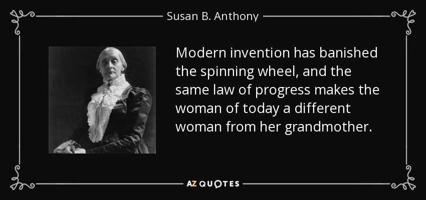 Modern invention has banished the spinning wheel, and the same law of progress makes the woman of today a different woman from her grandmother. - Susan B. Anthony