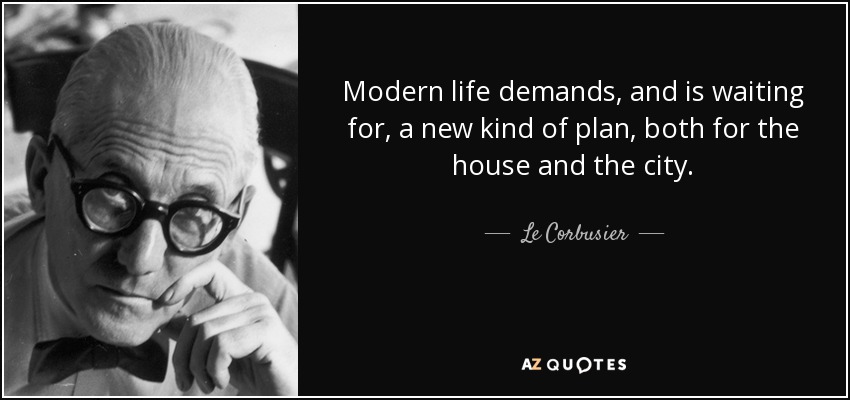 Modern life demands, and is waiting for, a new kind of plan, both for the house and the city. - Le Corbusier