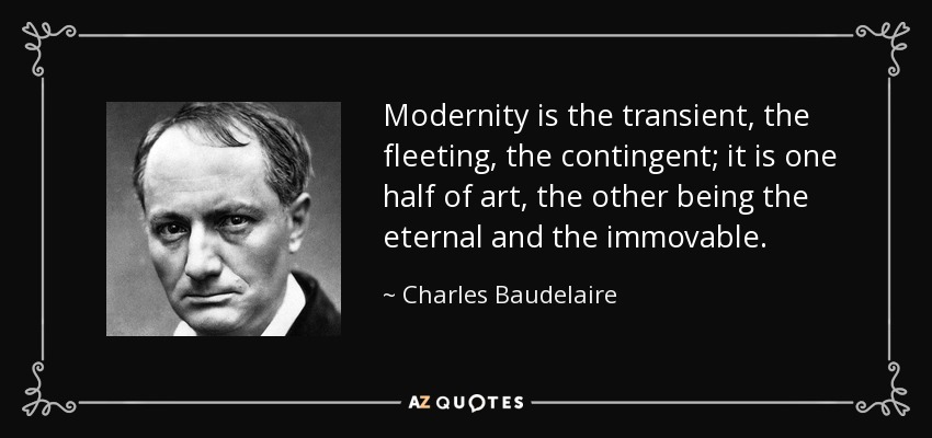 Modernity is the transient, the fleeting, the contingent; it is one half of art, the other being the eternal and the immovable. - Charles Baudelaire