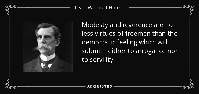 Modesty and reverence are no less virtues of freemen than the democratic feeling which will submit neither to arrogance nor to servility. - Oliver Wendell Holmes, Jr.