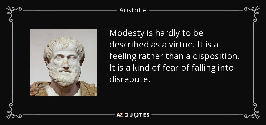 Modesty is hardly to be described as a virtue. It is a feeling rather than a disposition. It is a kind of fear of falling into disrepute. - Aristotle