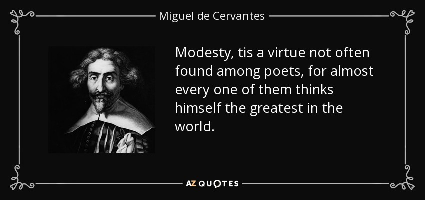 Modesty, tis a virtue not often found among poets, for almost every one of them thinks himself the greatest in the world. - Miguel de Cervantes