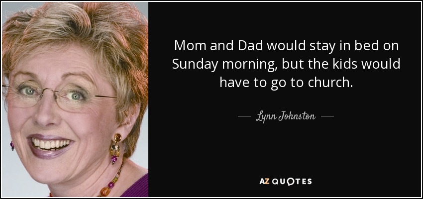Mom and Dad would stay in bed on Sunday morning, but the kids would have to go to church. - Lynn Johnston
