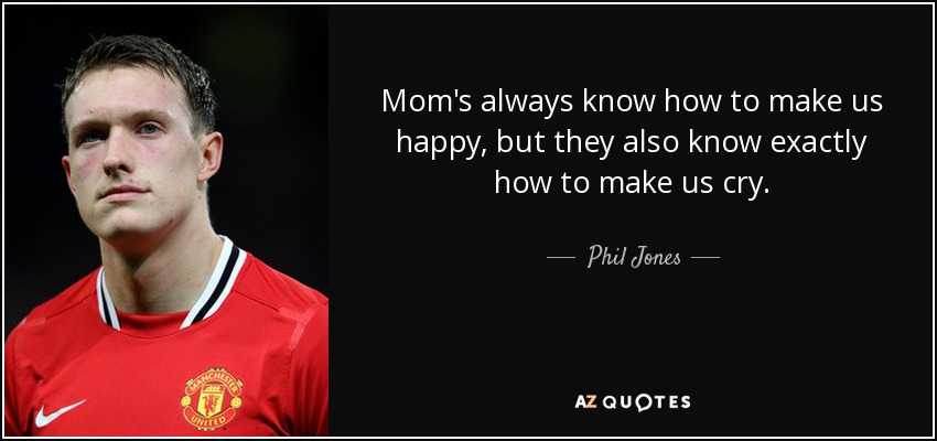 Mom's always know how to make us happy, but they also know exactly how to make us cry. - Phil Jones