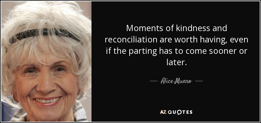 Moments of kindness and reconciliation are worth having, even if the parting has to come sooner or later. - Alice Munro