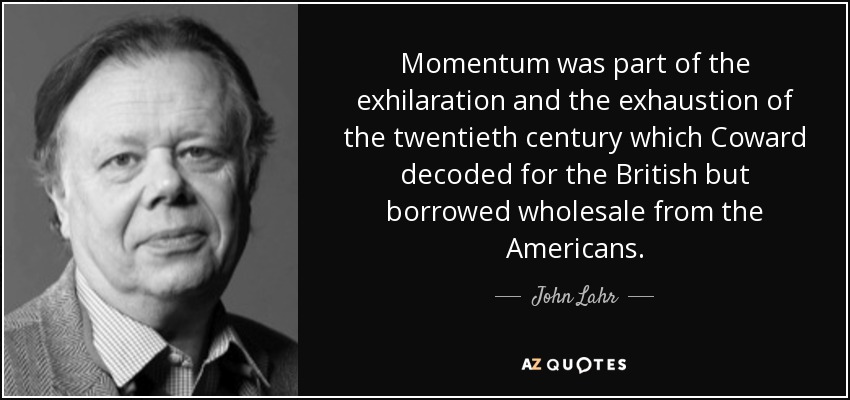 Momentum was part of the exhilaration and the exhaustion of the twentieth century which Coward decoded for the British but borrowed wholesale from the Americans. - John Lahr