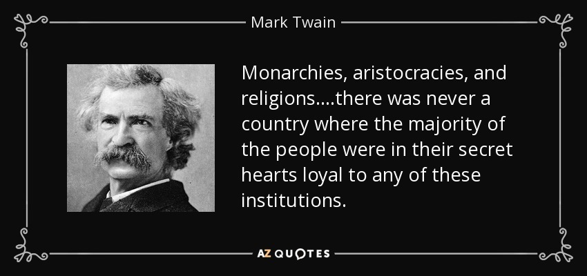 Monarchies, aristocracies, and religions....there was never a country where the majority of the people were in their secret hearts loyal to any of these institutions. - Mark Twain