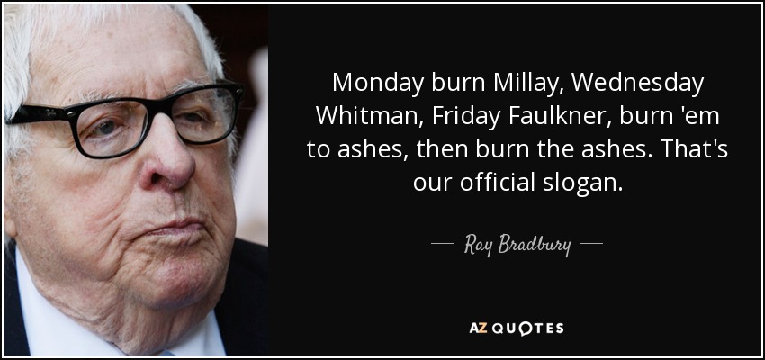 Monday burn Millay, Wednesday Whitman, Friday Faulkner, burn 'em to ashes, then burn the ashes. That's our official slogan. - Ray Bradbury