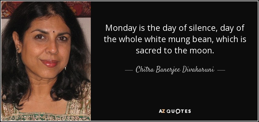 Monday is the day of silence, day of the whole white mung bean, which is sacred to the moon. - Chitra Banerjee Divakaruni