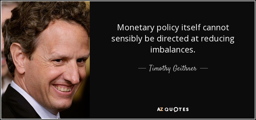 Monetary policy itself cannot sensibly be directed at reducing imbalances. - Timothy Geithner