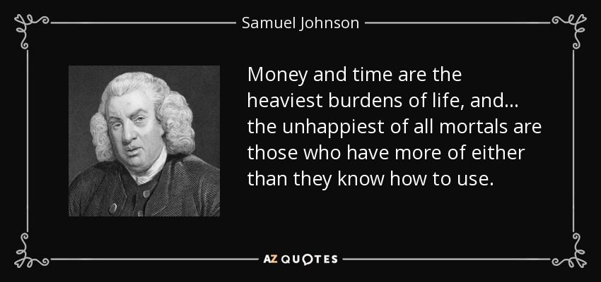 Money and time are the heaviest burdens of life, and... the unhappiest of all mortals are those who have more of either than they know how to use. - Samuel Johnson