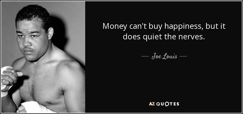 Money can't buy happiness, but it does quiet the nerves. - Joe Louis