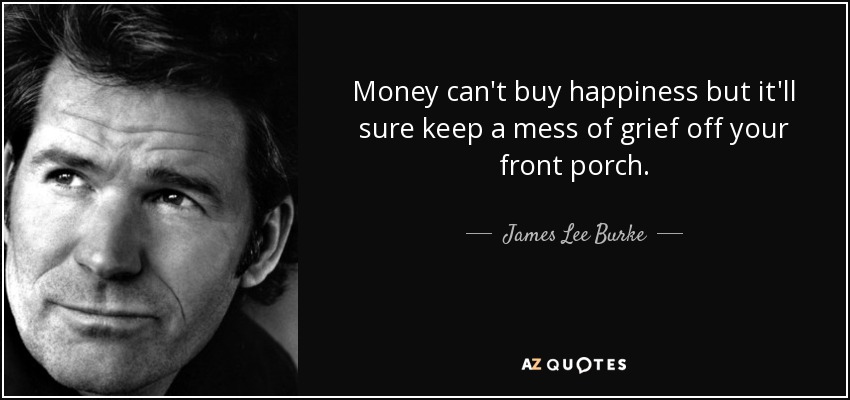 Money can't buy happiness but it'll sure keep a mess of grief off your front porch. - James Lee Burke