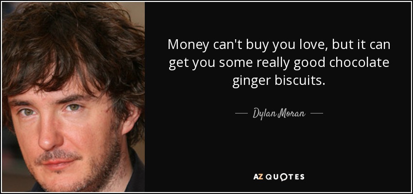 Money can't buy you love, but it can get you some really good chocolate ginger biscuits. - Dylan Moran