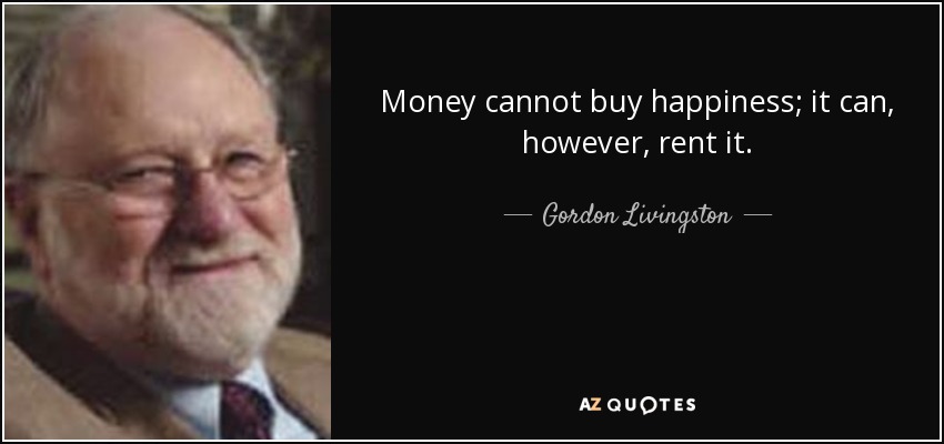 Money cannot buy happiness; it can, however, rent it. - Gordon Livingston