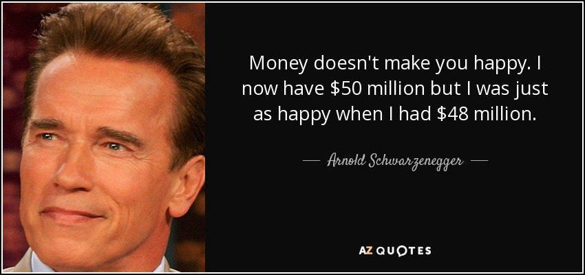 Money doesn't make you happy. I now have $50 million but I was just as happy when I had $48 million. - Arnold Schwarzenegger