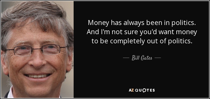 Money has always been in politics. And I'm not sure you'd want money to be completely out of politics. - Bill Gates