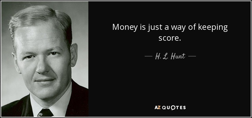 Money is just a way of keeping score. - H. L. Hunt