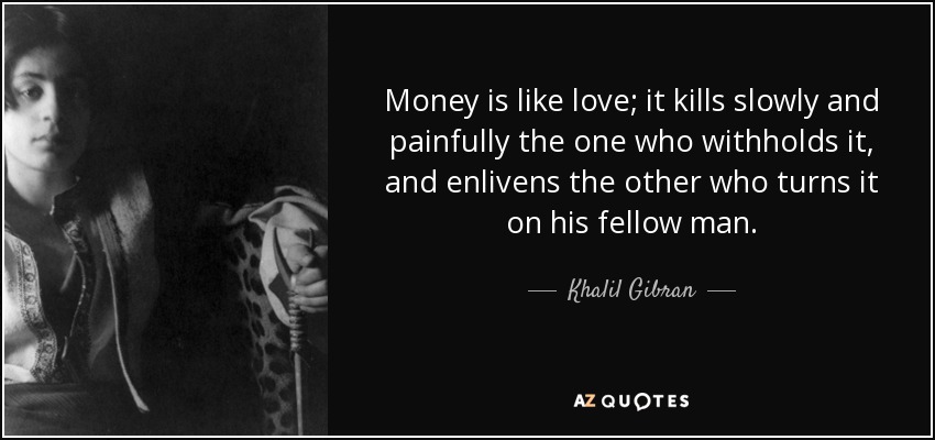Money is like love; it kills slowly and painfully the one who withholds it, and enlivens the other who turns it on his fellow man. - Khalil Gibran