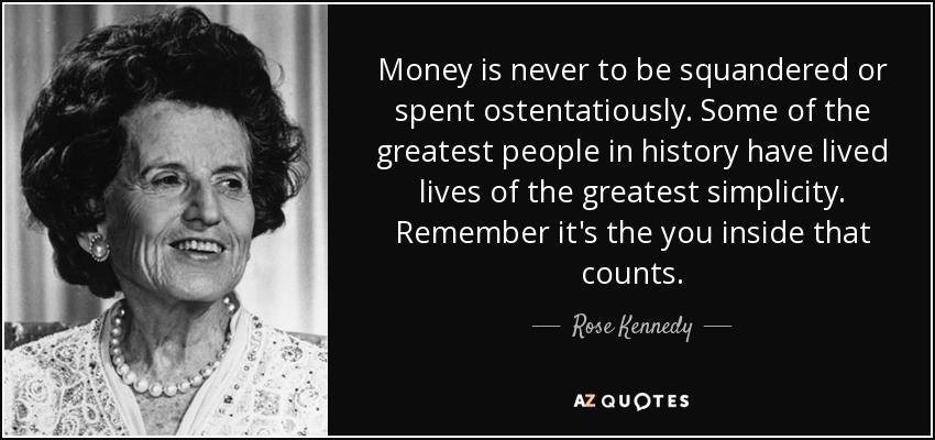 Money is never to be squandered or spent ostentatiously. Some of the greatest people in history have lived lives of the greatest simplicity. Remember it's the you inside that counts. - Rose Kennedy