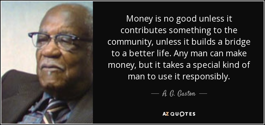 Money is no good unless it contributes something to the community, unless it builds a bridge to a better life. Any man can make money, but it takes a special kind of man to use it responsibly. - A. G. Gaston