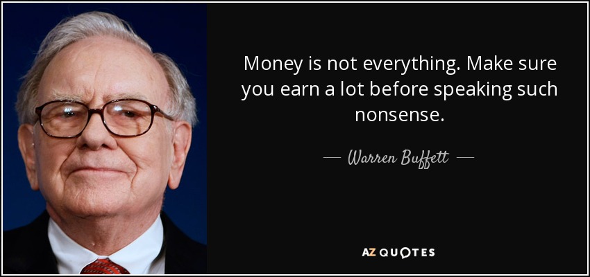 Money is not everything. Make sure you earn a lot before speaking such nonsense. - Warren Buffett