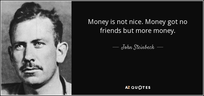 Money is not nice. Money got no friends but more money. - John Steinbeck
