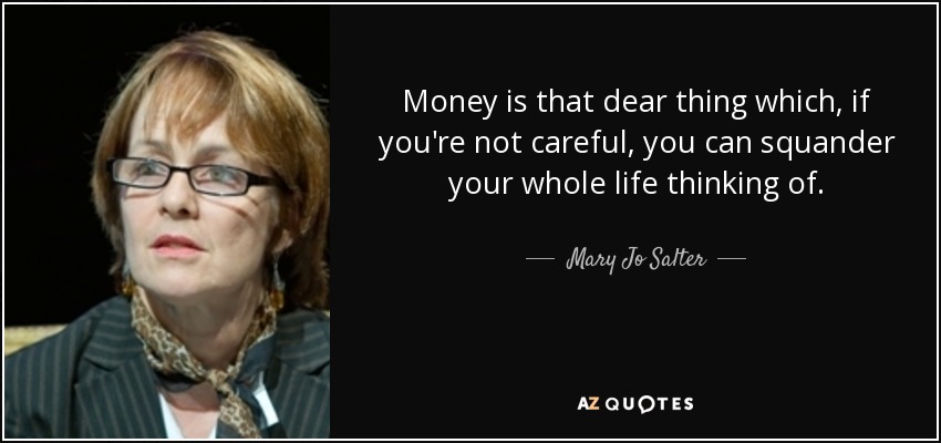 Money is that dear thing which, if you're not careful, you can squander your whole life thinking of. - Mary Jo Salter