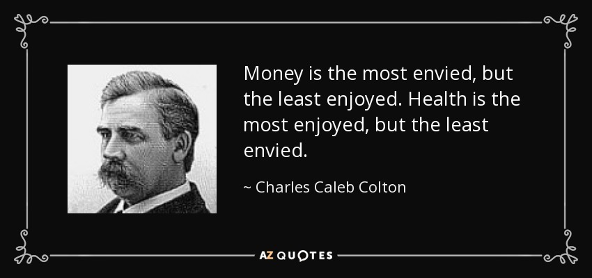 Money is the most envied, but the least enjoyed. Health is the most enjoyed, but the least envied. - Charles Caleb Colton