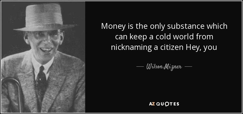 Money is the only substance which can keep a cold world from nicknaming a citizen Hey, you - Wilson Mizner