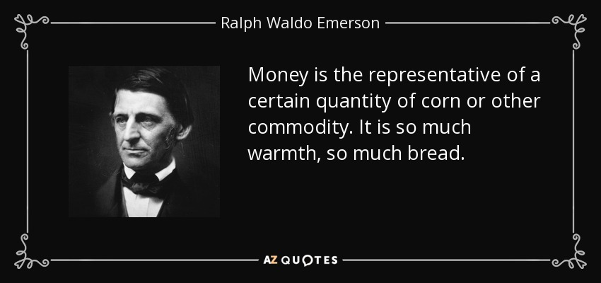 Money is the representative of a certain quantity of corn or other commodity. It is so much warmth, so much bread. - Ralph Waldo Emerson